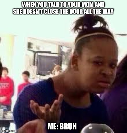 It's like "bruh really" | WHEN YOU TALK TO YOUR MOM AND SHE DOESN'T CLOSE THE DOOR ALL THE WAY; ME: BRUH | image tagged in bruh | made w/ Imgflip meme maker