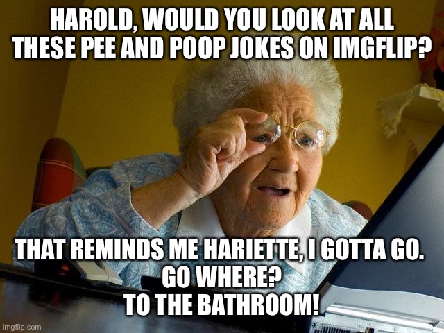 Look at all the potty humor! | HAROLD, WOULD YOU LOOK AT ALL THESE PEE AND POOP JOKES ON IMGFLIP? THAT REMINDS ME HARIETTE, I GOTTA GO. 
GO WHERE?
TO THE BATHROOM! | image tagged in memes,grandma finds the internet,potty humor,pee and poop jokes,harold and henrietta | made w/ Imgflip meme maker