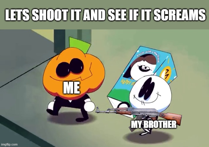 true | LETS SHOOT IT AND SEE IF IT SCREAMS; ME; MY BROTHER | image tagged in lets burn it and see if it screams | made w/ Imgflip meme maker