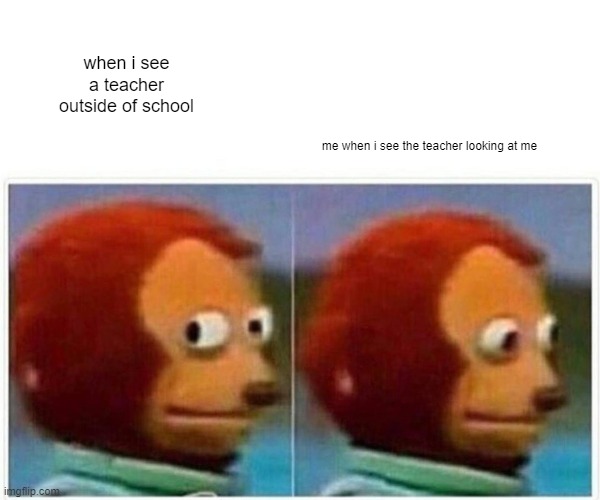 Monkey Puppet Meme | when i see a teacher outside of school; me when i see the teacher looking at me | image tagged in memes,monkey puppet | made w/ Imgflip meme maker