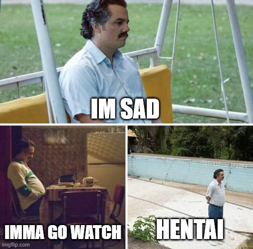 Sad Pablo Escobar | IM SAD; IMMA GO WATCH; HENTAI | image tagged in memes,sad pablo escobar | made w/ Imgflip meme maker