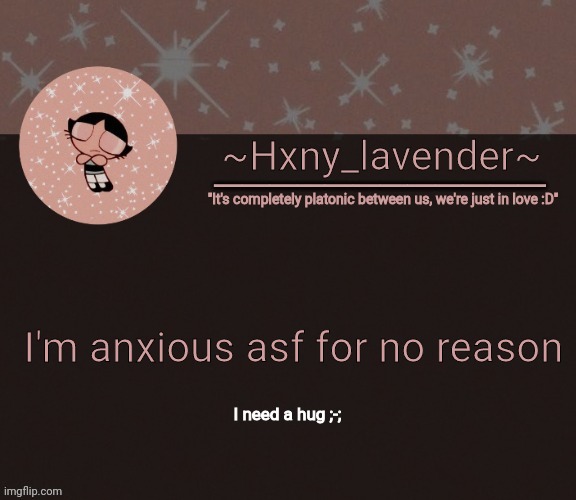 Hxny_lavender temp 3 | I'm anxious asf for no reason; I need a hug ;-; | image tagged in hxny_lavender temp 3 | made w/ Imgflip meme maker