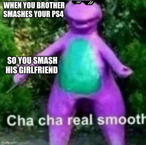 Cha cha was real smooth | WHEN YOU BROTHER SMASHES YOUR PS4; SO YOU SMASH HIS GIRLFRIEND | image tagged in cha cha real smooth | made w/ Imgflip meme maker