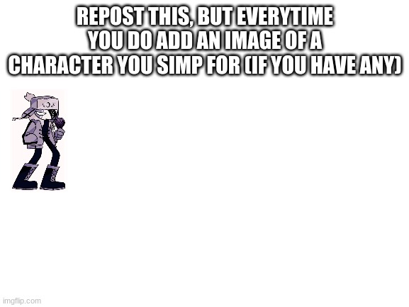 Random post Idea I just thought of | REPOST THIS, BUT EVERYTIME YOU DO ADD AN IMAGE OF A CHARACTER YOU SIMP FOR (IF YOU HAVE ANY) | image tagged in blank white template | made w/ Imgflip meme maker