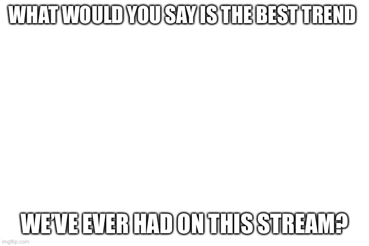 O I wonder | WHAT WOULD YOU SAY IS THE BEST TREND; WE’VE EVER HAD ON THIS STREAM? | image tagged in hbu,what,hmmm,thonk | made w/ Imgflip meme maker