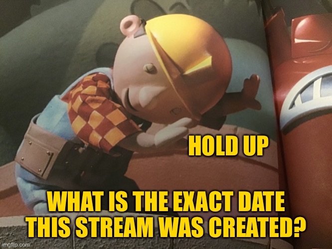 I wanna knooooooo | HOLD UP; WHAT IS THE EXACT DATE THIS STREAM WAS CREATED? | image tagged in hold up bob | made w/ Imgflip meme maker