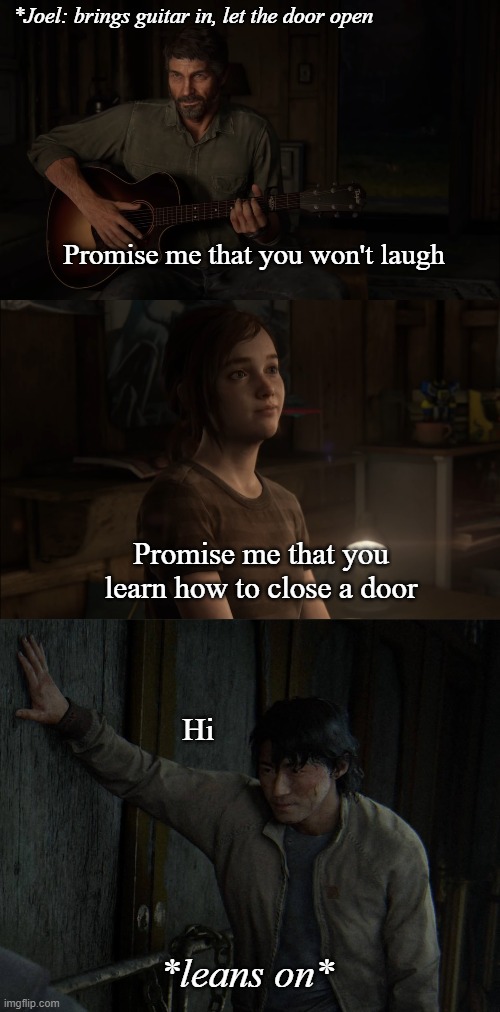 Knock knock | *Joel: brings guitar in, let the door open; Promise me that you won't laugh; Promise me that you learn how to close a door; Hi; *leans on* | image tagged in the last of us,jesse | made w/ Imgflip meme maker