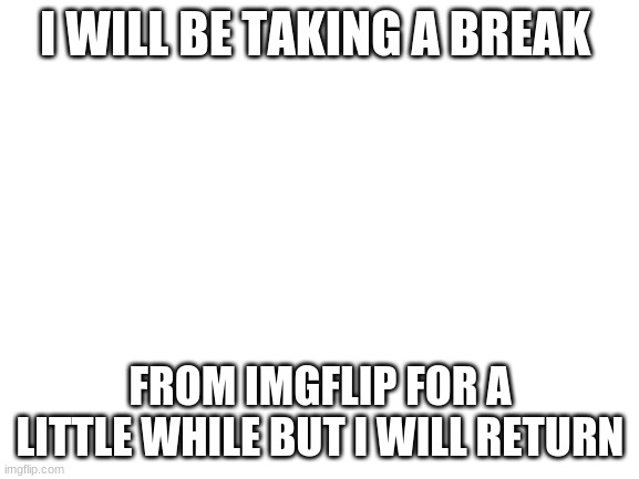 later | I WILL BE TAKING A BREAK; FROM IMGFLIP FOR A LITTLE WHILE BUT I WILL RETURN | image tagged in blank white template,break | made w/ Imgflip meme maker