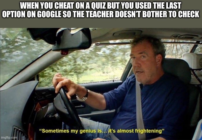 LOL | WHEN YOU CHEAT ON A QUIZ BUT YOU USED THE LAST OPTION ON GOOGLE SO THE TEACHER DOESN’T BOTHER TO CHECK | image tagged in sometimes my genius is it's almost frightening | made w/ Imgflip meme maker