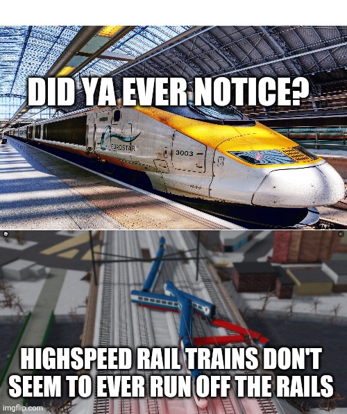 Something to ponder | DID YA EVER NOTICE? HIGHSPEED RAIL TRAINS DON'T SEEM TO EVER RUN OFF THE RAILS | image tagged in white meme,train derailment,high speed rail,infrastructure plan,usa | made w/ Imgflip meme maker