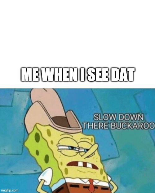 Slow down there buckaroo | ME WHEN I SEE DAT | image tagged in slow down there buckaroo | made w/ Imgflip meme maker