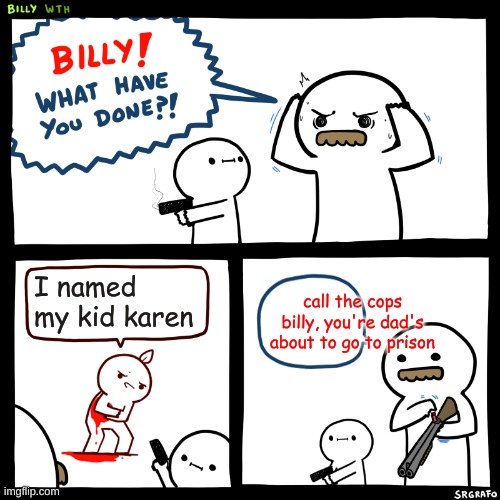 Billy, What Have You Done | I named my kid karen; call the cops billy, you're dad's about to go to prison | image tagged in billy what have you done | made w/ Imgflip meme maker