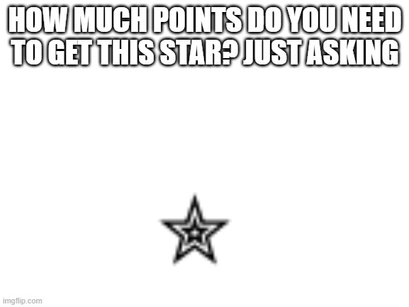Blank White Template | HOW MUCH POINTS DO YOU NEED TO GET THIS STAR? JUST ASKING | image tagged in blank white template | made w/ Imgflip meme maker