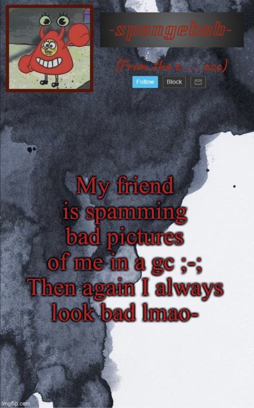 Sponge e...... temp | My friend is spamming bad pictures of me in a gc ;-;

Then again I always look bad lmao- | image tagged in sponge e temp | made w/ Imgflip meme maker