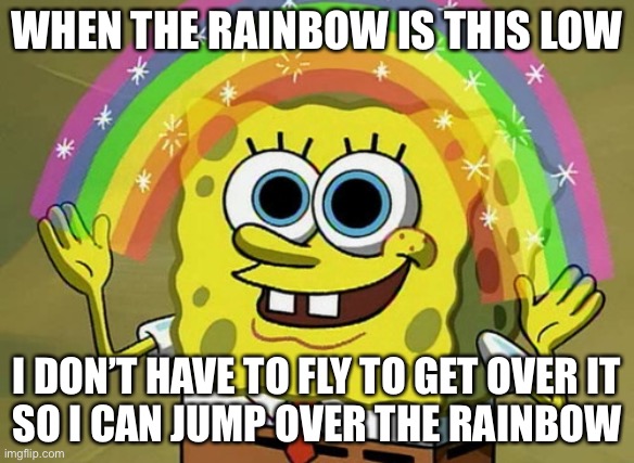 ... | WHEN THE RAINBOW IS THIS LOW; I DON’T HAVE TO FLY TO GET OVER IT
SO I CAN JUMP OVER THE RAINBOW | image tagged in memes,imagination spongebob | made w/ Imgflip meme maker