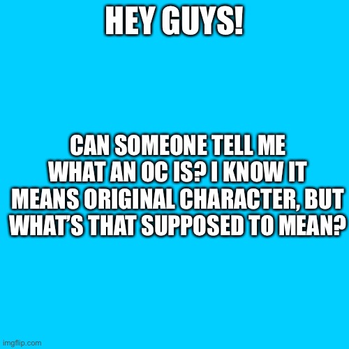 Blank Transparent Square Meme | HEY GUYS! CAN SOMEONE TELL ME WHAT AN OC IS? I KNOW IT MEANS ORIGINAL CHARACTER, BUT WHAT’S THAT SUPPOSED TO MEAN? | image tagged in memes,blank transparent square | made w/ Imgflip meme maker