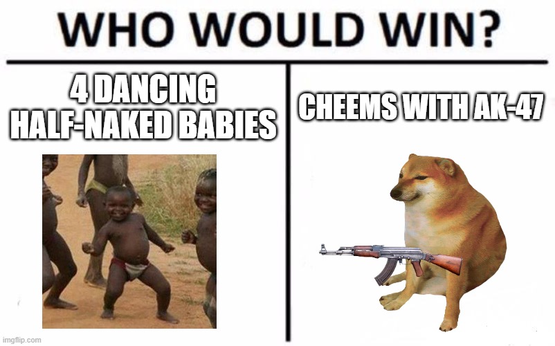 Who Would Win? Meme | 4 DANCING HALF-NAKED BABIES; CHEEMS WITH AK-47 | image tagged in memes,who would win | made w/ Imgflip meme maker