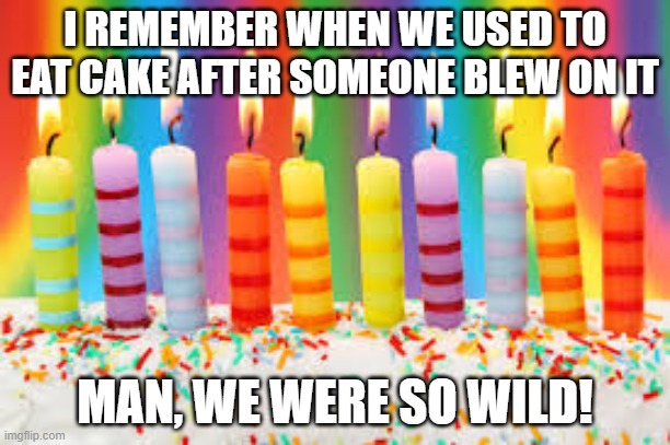 birthday cake covid 19 | I REMEMBER WHEN WE USED TO EAT CAKE AFTER SOMEONE BLEW ON IT; MAN, WE WERE SO WILD! | image tagged in birthday cake,covid-19 | made w/ Imgflip meme maker