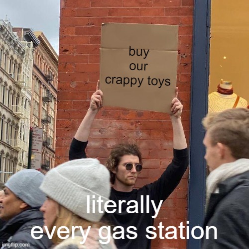 gas station toys | buy our crappy toys; literally every gas station | image tagged in memes,guy holding cardboard sign | made w/ Imgflip meme maker