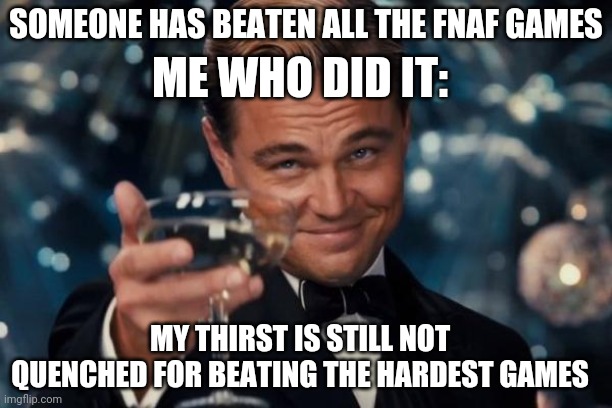 Leonardo Dicaprio Cheers | ME WHO DID IT:; SOMEONE HAS BEATEN ALL THE FNAF GAMES; MY THIRST IS STILL NOT QUENCHED FOR BEATING THE HARDEST GAMES | image tagged in memes,leonardo dicaprio cheers | made w/ Imgflip meme maker