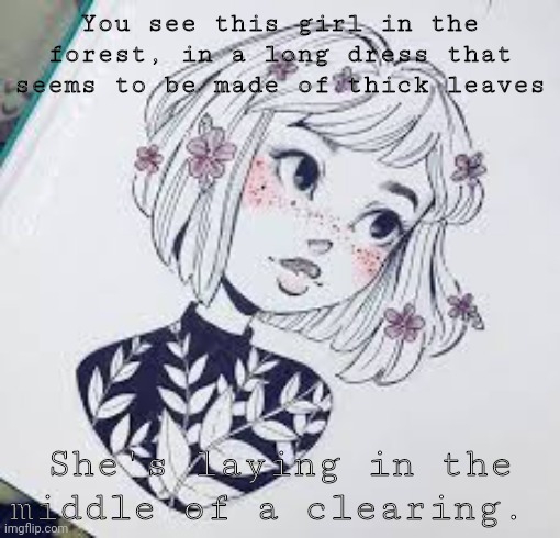 Not my drawing | You see this girl in the forest, in a long dress that seems to be made of thick leaves; She's laying in the middle of a clearing. | made w/ Imgflip meme maker