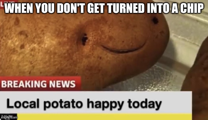 Local Potato happy today | WHEN YOU DON'T GET TURNED INTO A CHIP | image tagged in local potato happy today | made w/ Imgflip meme maker