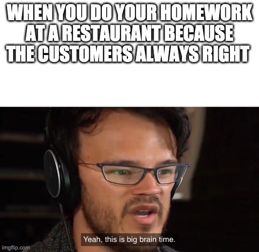 Big big brain | WHEN YOU DO YOUR HOMEWORK AT A RESTAURANT BECAUSE THE CUSTOMERS ALWAYS RIGHT | image tagged in yeah this is big brain time,lol,memes,funny,funny memes,homework | made w/ Imgflip meme maker