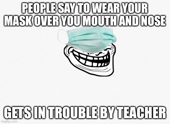 Mask | PEOPLE SAY TO WEAR YOUR MASK OVER YOU MOUTH AND NOSE; GETS IN TROUBLE BY TEACHER | image tagged in funny memes,mask | made w/ Imgflip meme maker