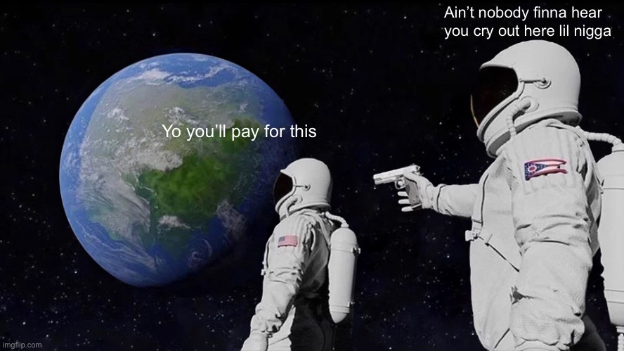 Always Has Been Meme | Ain’t nobody finna hear you cry out here lil nigga; Yo you’ll pay for this | image tagged in memes,always has been | made w/ Imgflip meme maker