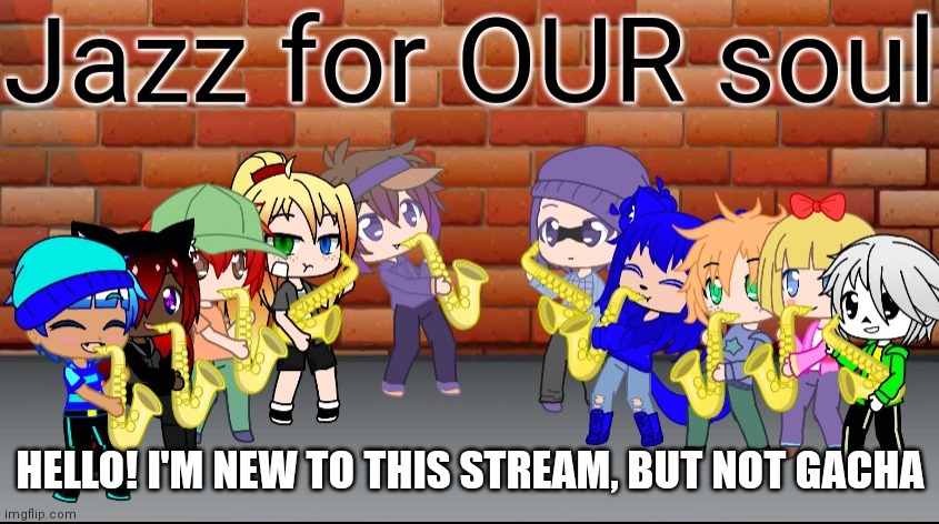 (Mod note: welcome) | HELLO! I'M NEW TO THIS STREAM, BUT NOT GACHA | image tagged in jazz for our soul | made w/ Imgflip meme maker