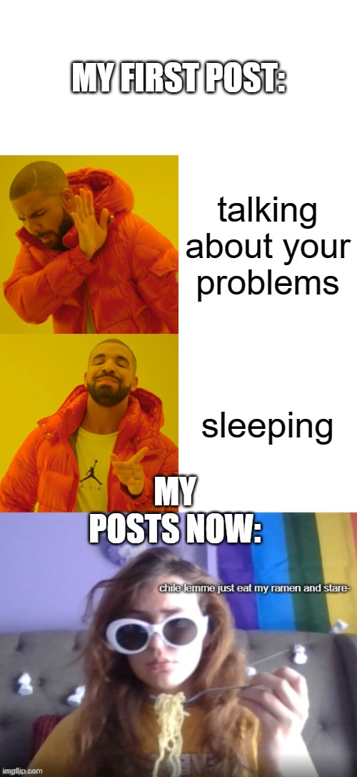 MY FIRST POST:; talking about your problems; sleeping; MY POSTS NOW: | image tagged in memes,drake hotline bling,eat and stare | made w/ Imgflip meme maker
