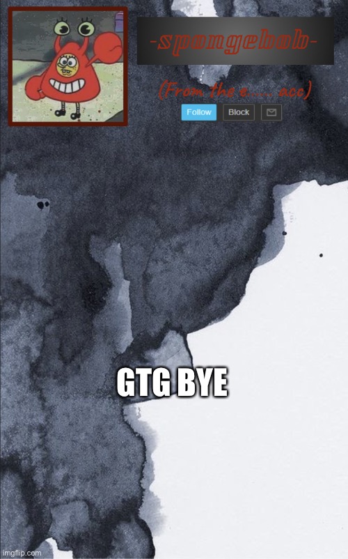 Sponge e...... temp | GTG BYE | image tagged in sponge e temp | made w/ Imgflip meme maker