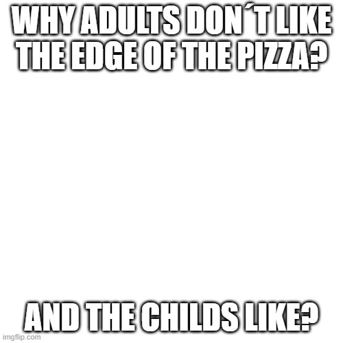 pizza edge | WHY ADULTS DON´T LIKE THE EDGE OF THE PIZZA? AND THE CHILDS LIKE? | image tagged in memes,blank transparent square,pizza,edge | made w/ Imgflip meme maker