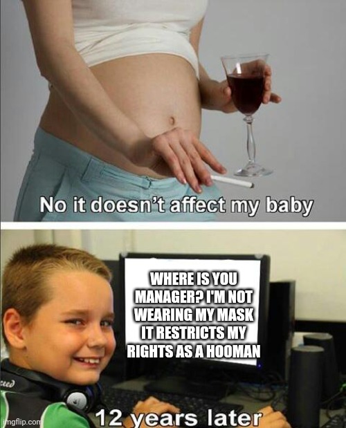 No it doesn't affect my baby |  WHERE IS YOU MANAGER? I'M NOT WEARING MY MASK IT RESTRICTS MY RIGHTS AS A HOOMAN | image tagged in no it doesn't affect my baby | made w/ Imgflip meme maker