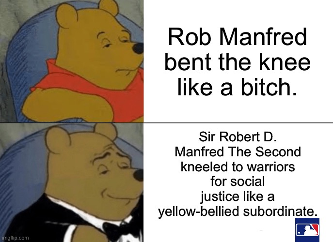 Rob Manfred is the worst baseball commissioner | Rob Manfred bent the knee like a bitch. Sir Robert D. Manfred The Second kneeled to warriors for social justice like a yellow-bellied subordinate. | image tagged in memes,tuxedo winnie the pooh,major league baseball,atlanta,social justice,rob manfred | made w/ Imgflip meme maker