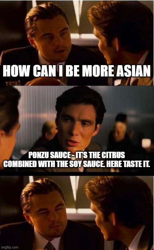 Ponzu Inception | HOW CAN I BE MORE ASIAN; PONZU SAUCE - IT'S THE CITRUS COMBINED WITH THE SOY SAUCE. HERE TASTE IT. | image tagged in memes,inception | made w/ Imgflip meme maker