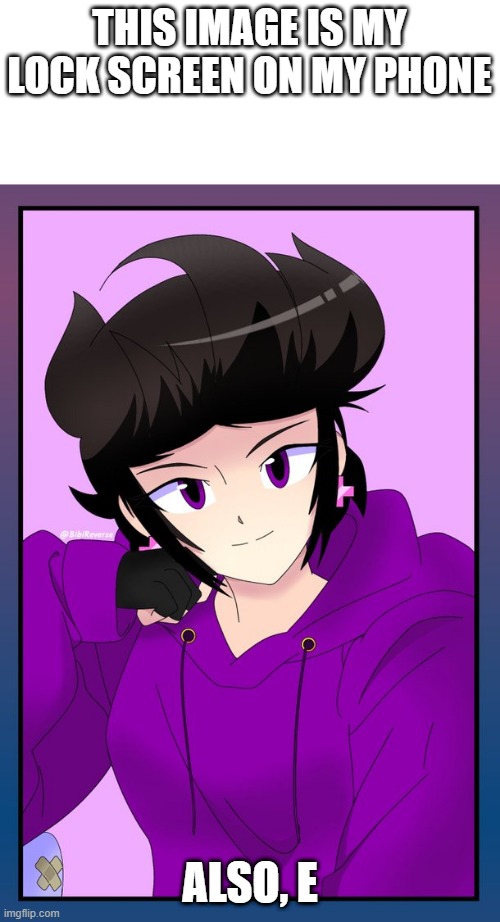 E | THIS IMAGE IS MY LOCK SCREEN ON MY PHONE; ALSO, E | made w/ Imgflip meme maker