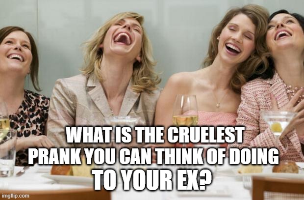 and... go! | WHAT IS THE CRUELEST PRANK YOU CAN THINK OF DOING; TO YOUR EX? | image tagged in laughing women,ex boyfriend,ex girlfriend,cruel,prank,pranks | made w/ Imgflip meme maker