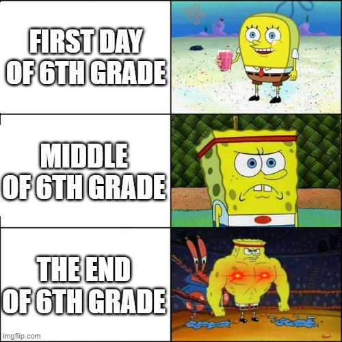 Spongebob strong | FIRST DAY OF 6TH GRADE; MIDDLE OF 6TH GRADE; THE END OF 6TH GRADE | image tagged in spongebob strong | made w/ Imgflip meme maker