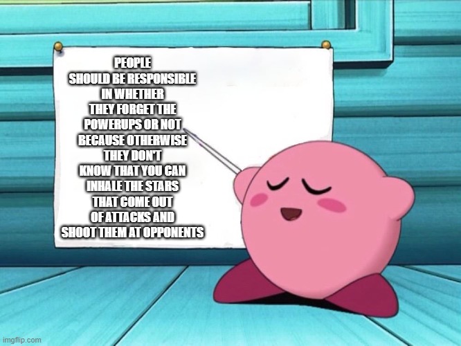ur growin | PEOPLE SHOULD BE RESPONSIBLE IN WHETHER THEY FORGET THE POWERUPS OR NOT BECAUSE OTHERWISE THEY DON'T KNOW THAT YOU CAN INHALE THE STARS THAT COME OUT OF ATTACKS AND SHOOT THEM AT OPPONENTS | image tagged in kirby sign | made w/ Imgflip meme maker