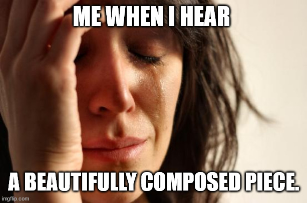 First World Problems | ME WHEN I HEAR; A BEAUTIFULLY COMPOSED PIECE. | image tagged in memes,first world problems | made w/ Imgflip meme maker