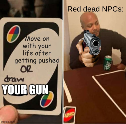 They are very trigger happy | Red dead NPCs:; Move on with your life after getting pushed; YOUR GUN | image tagged in memes,uno draw 25 cards,gun,gaming | made w/ Imgflip meme maker