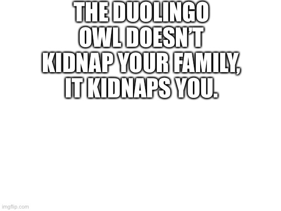 Blank White Template | THE DUOLINGO OWL DOESN’T KIDNAP YOUR FAMILY, IT KIDNAPS YOU. | image tagged in duolingo,kidnapping | made w/ Imgflip meme maker