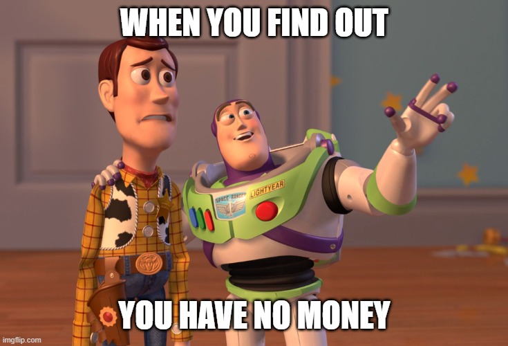 X, X Everywhere Meme | WHEN YOU FIND OUT; YOU HAVE NO MONEY | image tagged in memes,x x everywhere | made w/ Imgflip meme maker