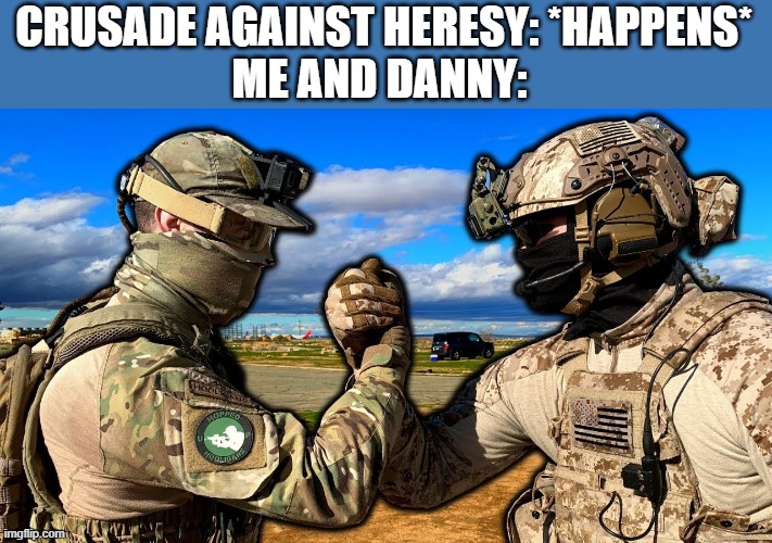 I'll always be by your side Danny, and for the other crusaders out there, you are all my brothers | CRUSADE AGAINST HERESY: *HAPPENS*
ME AND DANNY: | image tagged in soldiers teaming | made w/ Imgflip meme maker