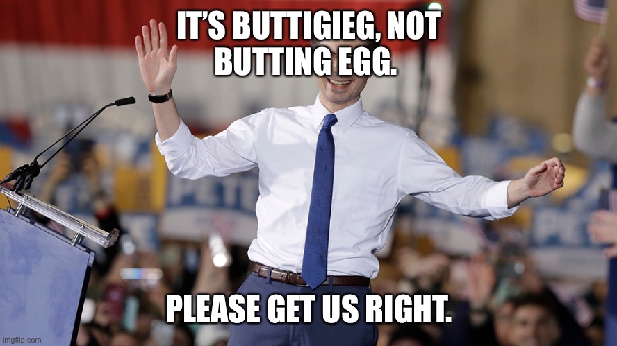 Pete Buttigieg | IT’S BUTTIGIEG, NOT
BUTTING EGG. PLEASE GET US RIGHT. | image tagged in pete buttigieg | made w/ Imgflip meme maker