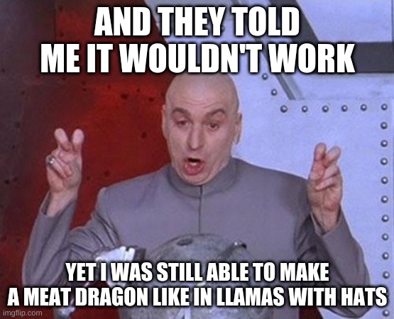 Hehe |  AND THEY TOLD ME IT WOULDN'T WORK; YET I WAS STILL ABLE TO MAKE A MEAT DRAGON LIKE IN LLAMAS WITH HATS | image tagged in memes,dr evil laser | made w/ Imgflip meme maker