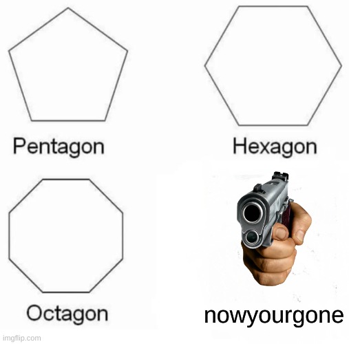 Pentagon Hexagon Octagon |  nowyourgone | image tagged in memes,pentagon hexagon octagon | made w/ Imgflip meme maker