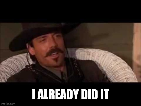 Johnny ringo | I ALREADY DID IT | image tagged in johnny ringo | made w/ Imgflip meme maker