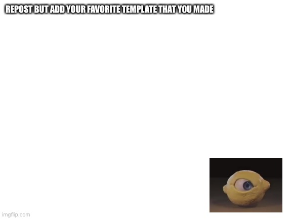 Blank White Template | REPOST BUT ADD YOUR FAVORITE TEMPLATE THAT YOU MADE | image tagged in blank white template | made w/ Imgflip meme maker